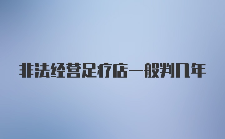 非法经营足疗店一般判几年