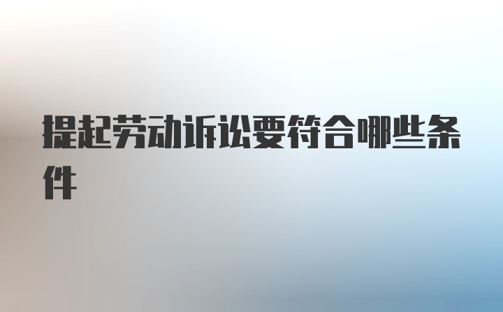 提起劳动诉讼要符合哪些条件