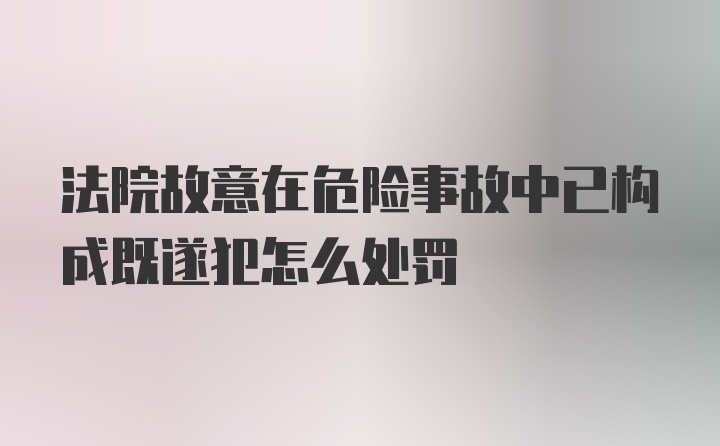 法院故意在危险事故中已构成既遂犯怎么处罚