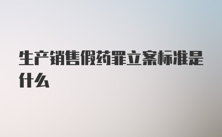 生产销售假药罪立案标准是什么