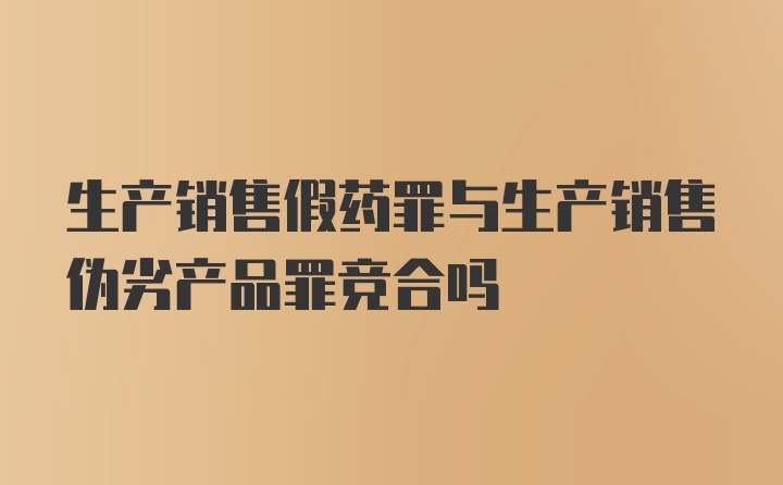 生产销售假药罪与生产销售伪劣产品罪竞合吗