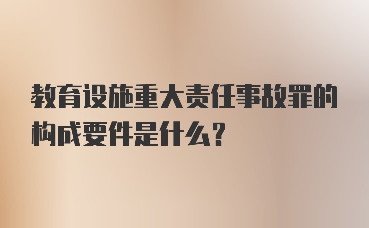 教育设施重大责任事故罪的构成要件是什么？