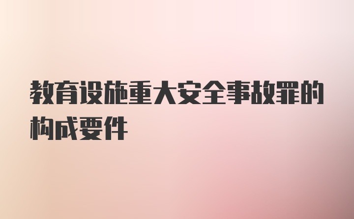 教育设施重大安全事故罪的构成要件