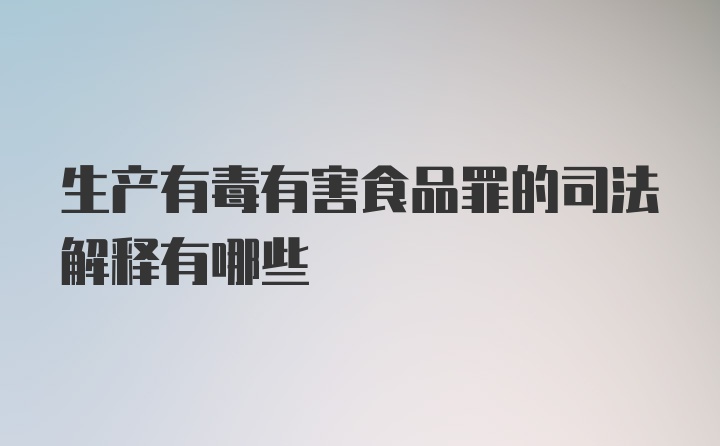 生产有毒有害食品罪的司法解释有哪些