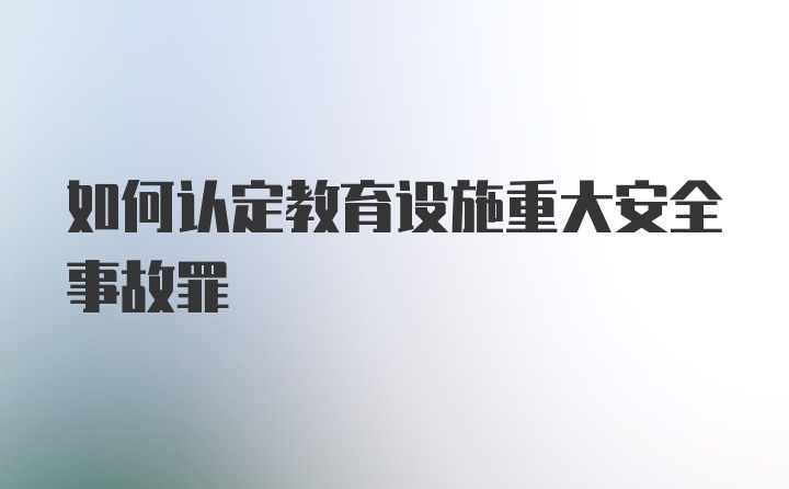 如何认定教育设施重大安全事故罪