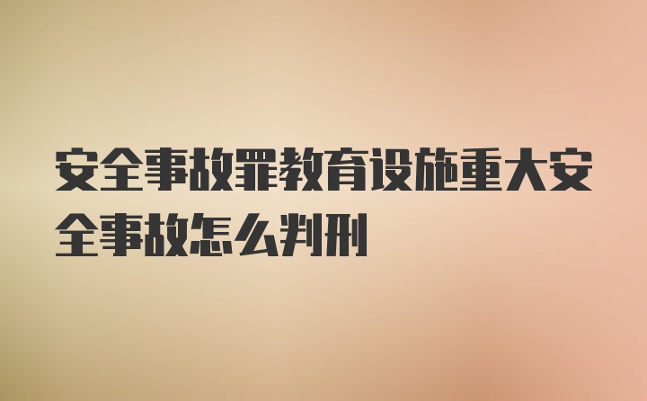 安全事故罪教育设施重大安全事故怎么判刑