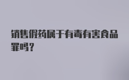 销售假药属于有毒有害食品罪吗？