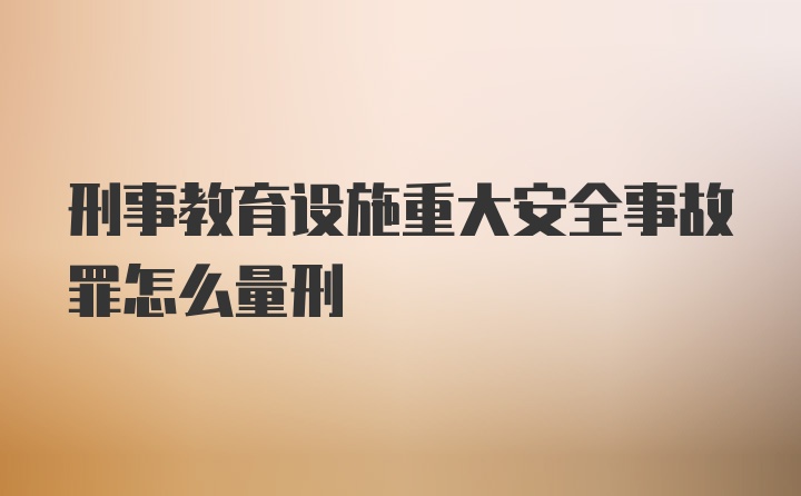 刑事教育设施重大安全事故罪怎么量刑