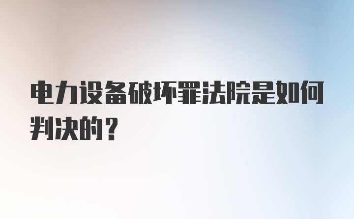 电力设备破坏罪法院是如何判决的？