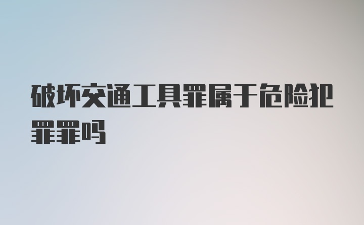 破坏交通工具罪属于危险犯罪罪吗