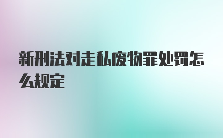 新刑法对走私废物罪处罚怎么规定