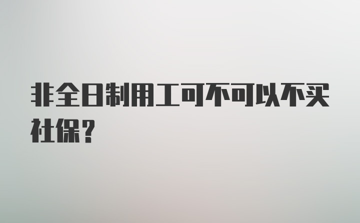 非全日制用工可不可以不买社保?