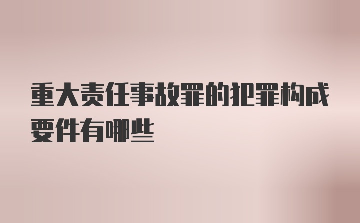 重大责任事故罪的犯罪构成要件有哪些