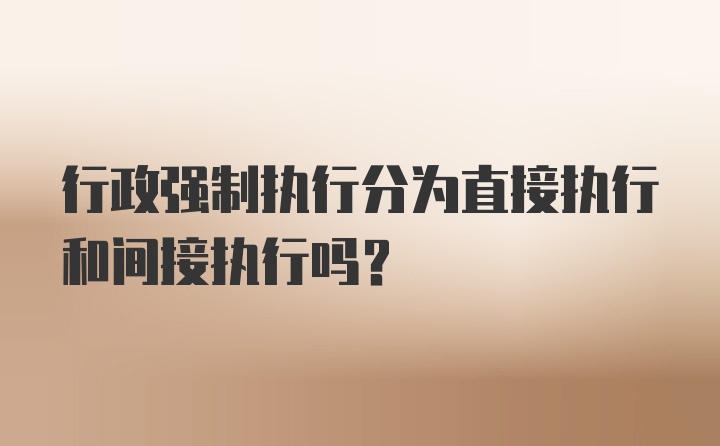 行政强制执行分为直接执行和间接执行吗？