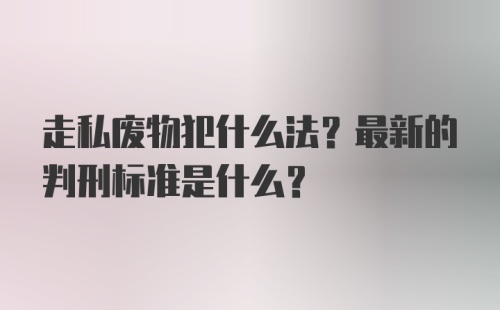 走私废物犯什么法？最新的判刑标准是什么？