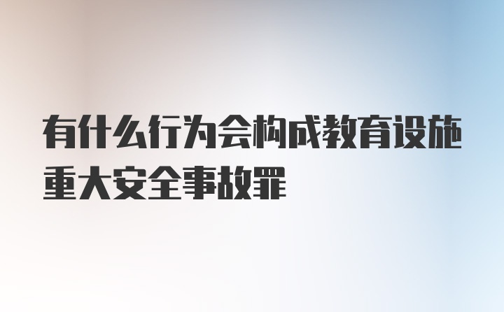 有什么行为会构成教育设施重大安全事故罪