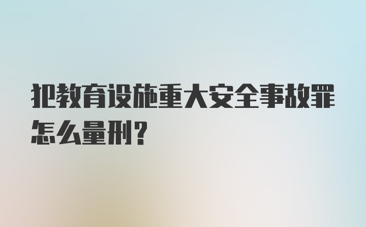 犯教育设施重大安全事故罪怎么量刑?