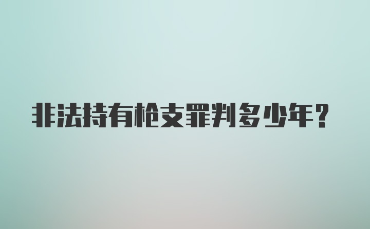 非法持有枪支罪判多少年?