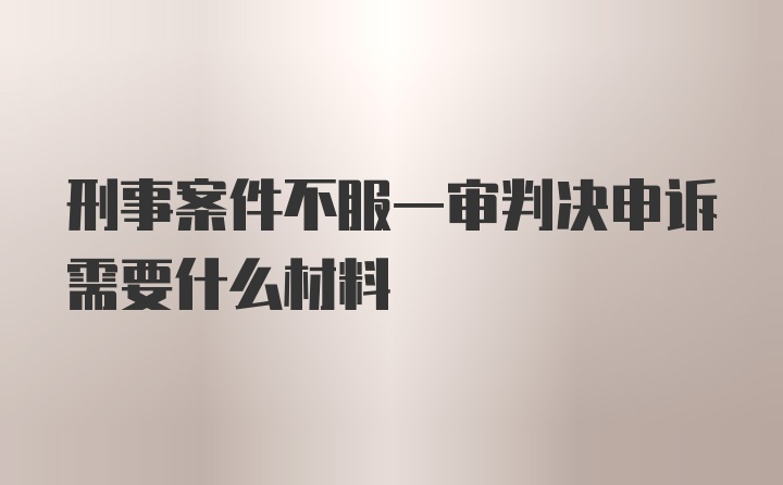 刑事案件不服一审判决申诉需要什么材料