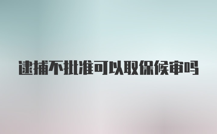 逮捕不批准可以取保候审吗