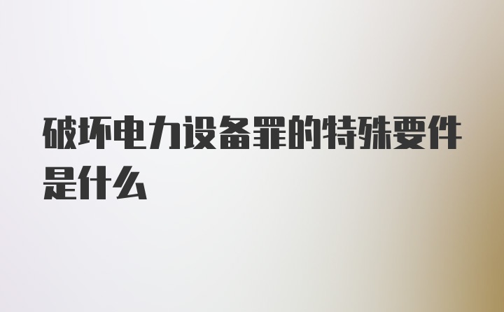 破坏电力设备罪的特殊要件是什么