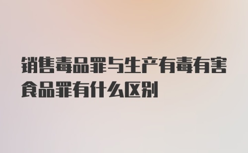 销售毒品罪与生产有毒有害食品罪有什么区别