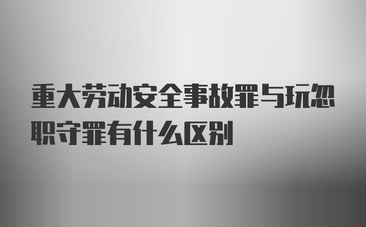 重大劳动安全事故罪与玩忽职守罪有什么区别