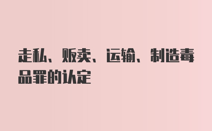 走私、贩卖、运输、制造毒品罪的认定