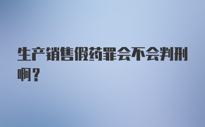 生产销售假药罪会不会判刑啊？