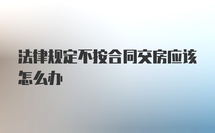 法律规定不按合同交房应该怎么办