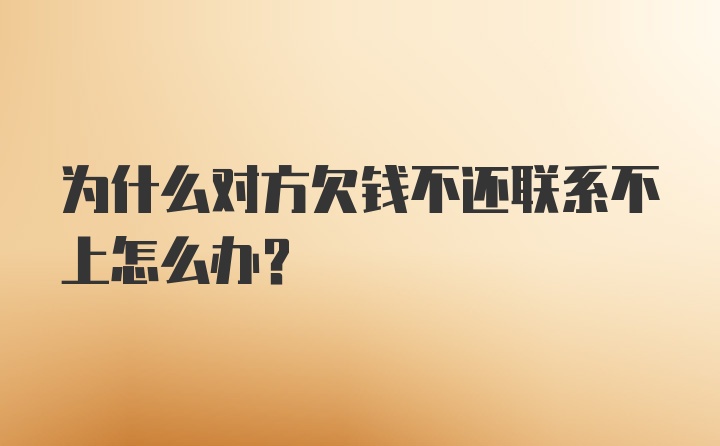 为什么对方欠钱不还联系不上怎么办？