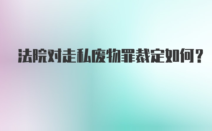 法院对走私废物罪裁定如何？