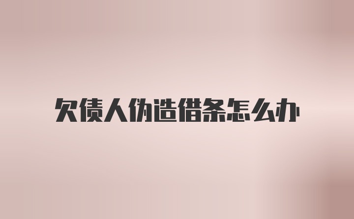 欠债人伪造借条怎么办