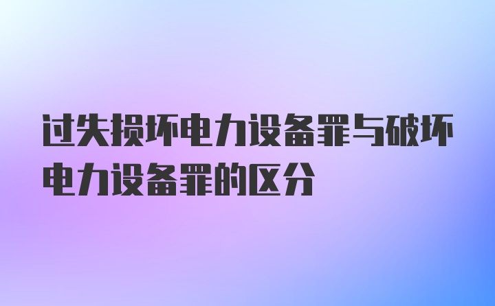 过失损坏电力设备罪与破坏电力设备罪的区分