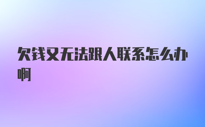 欠钱又无法跟人联系怎么办啊