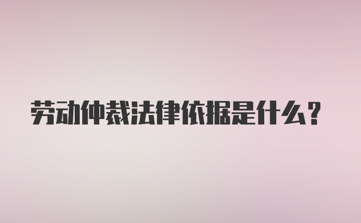 劳动仲裁法律依据是什么？