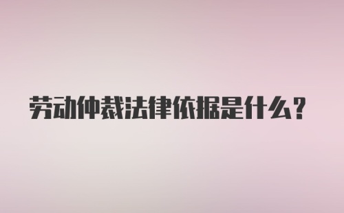 劳动仲裁法律依据是什么？