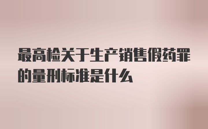 最高检关于生产销售假药罪的量刑标准是什么