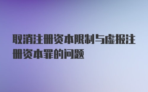 取消注册资本限制与虚报注册资本罪的问题