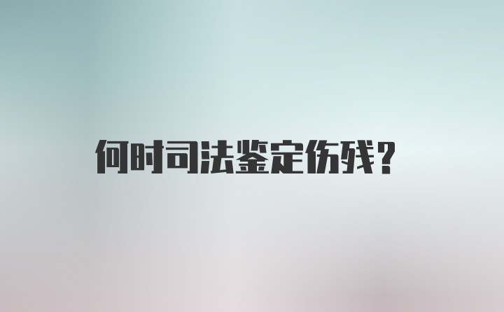 何时司法鉴定伤残?