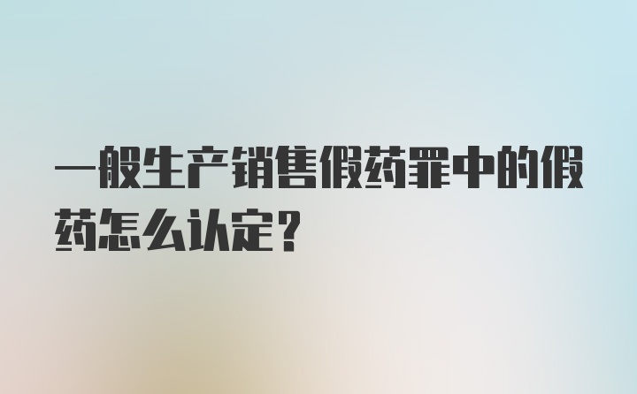 一般生产销售假药罪中的假药怎么认定？