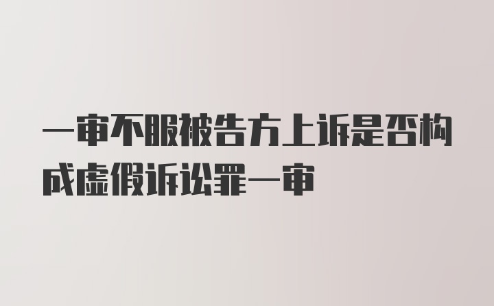 一审不服被告方上诉是否构成虚假诉讼罪一审