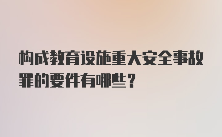 构成教育设施重大安全事故罪的要件有哪些?