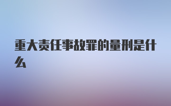 重大责任事故罪的量刑是什么