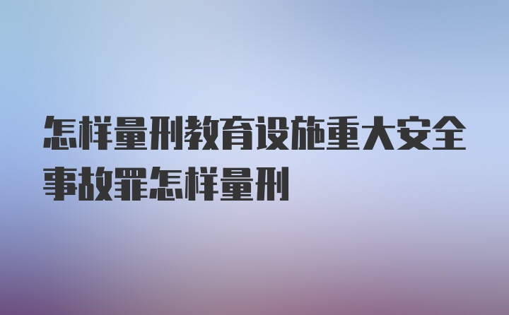 怎样量刑教育设施重大安全事故罪怎样量刑