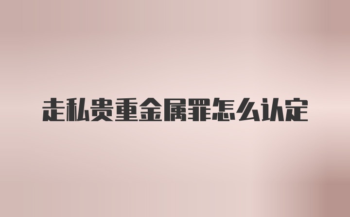 走私贵重金属罪怎么认定