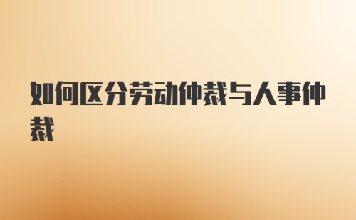 如何区分劳动仲裁与人事仲裁