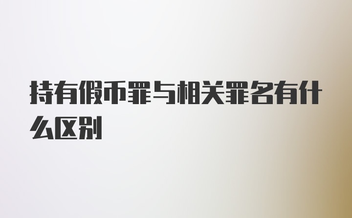 持有假币罪与相关罪名有什么区别