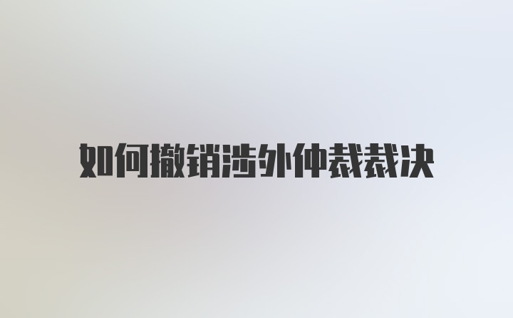 如何撤销涉外仲裁裁决