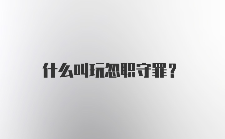 什么叫玩忽职守罪？